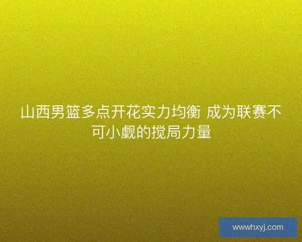 山西男篮多点开花实力均衡 成为联赛不可小觑的搅局力量 山西男篮多点开花实力均衡 成为联赛不可小觑的搅局力量