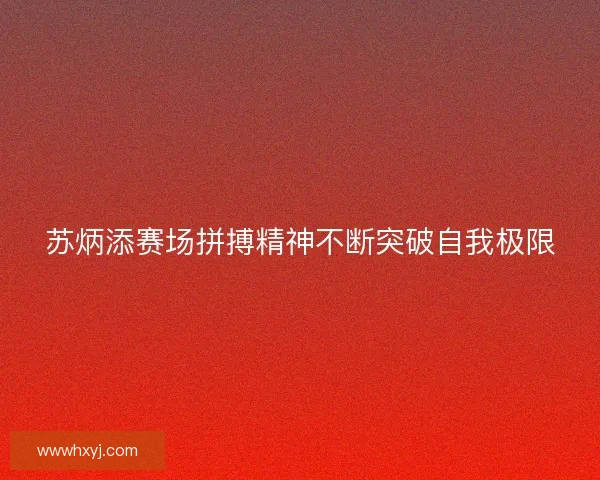 苏炳添赛场拼搏精神不断突破自我极限