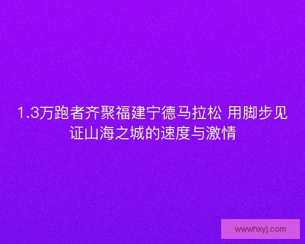 1.3万跑者齐聚福建宁德马拉松 用脚步见证山海之城的速度与激情 1.3万跑者齐聚福建宁德马拉松 用脚步见证山海之城的速度与激情