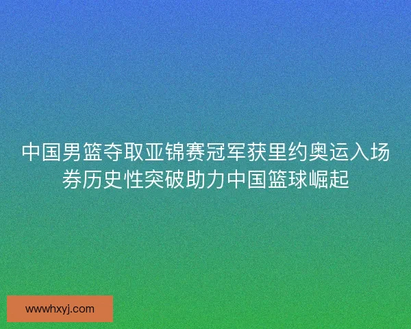中国男篮夺取亚锦赛冠军获里约奥运入场券历史性突破助力中国篮球崛起