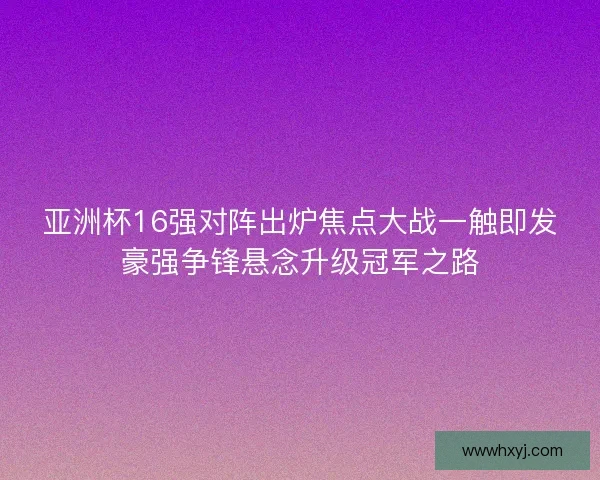 亚洲杯16强对阵出炉焦点大战一触即发豪强争锋悬念升级冠军之路 亚洲杯16强对阵出炉焦点大战一触即发豪强争锋悬念升级冠军之路