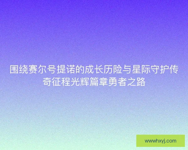 围绕赛尔号提诺的成长历险与星际守护传奇征程光辉篇章勇者之路 围绕赛尔号提诺的成长历险与星际守护传奇征程光辉篇章勇者之路
