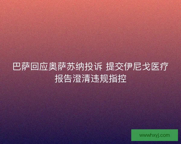 巴萨回应奥萨苏纳投诉 提交伊尼戈医疗报告澄清违规指控 巴萨回应奥萨苏纳投诉 提交伊尼戈医疗报告澄清违规指控