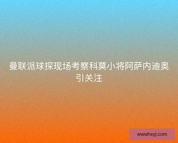 曼联派球探现场考察科莫小将阿萨内迪奥引关注 曼联派球探现场考察科莫小将阿萨内迪奥引关注