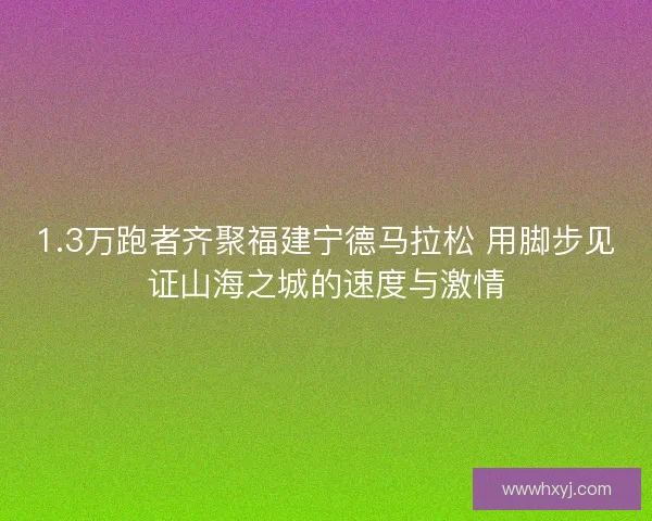1.3万跑者齐聚福建宁德马拉松 用脚步见证山海之城的速度与激情 1.3万跑者齐聚福建宁德马拉松 用脚步见证山海之城的速度与激情
