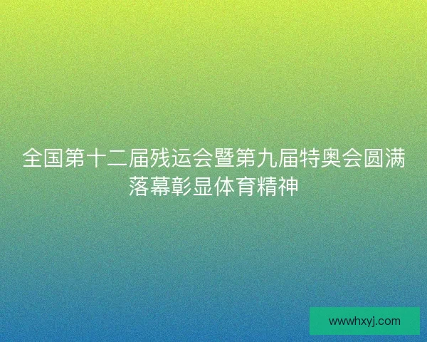全国第十二届残运会暨第九届特奥会圆满落幕彰显体育精神