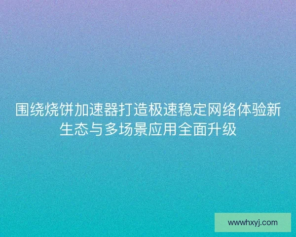 围绕烧饼加速器打造极速稳定网络体验新生态与多场景应用全面升级