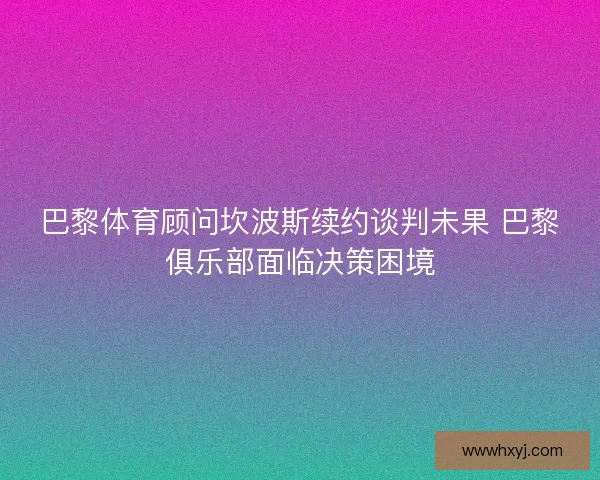 巴黎体育顾问坎波斯续约谈判未果 巴黎俱乐部面临决策困境 巴黎体育顾问坎波斯续约谈判未果 巴黎俱乐部面临决策困境