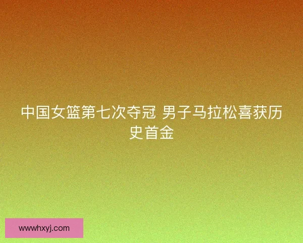 中国女篮第七次夺冠 男子马拉松喜获历史首金 中国女篮第七次夺冠 男子马拉松喜获历史首金