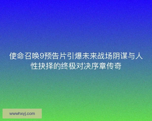 使命召唤9预告片引爆未来战场阴谋与人性抉择的终极对决序章传奇
