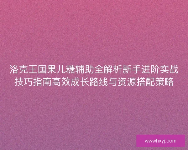 洛克王国果儿糖辅助全解析新手进阶实战技巧指南高效成长路线与资源搭配策略 洛克王国果儿糖辅助全解析新手进阶实战技巧指南高效成长路线与资源搭配策略
