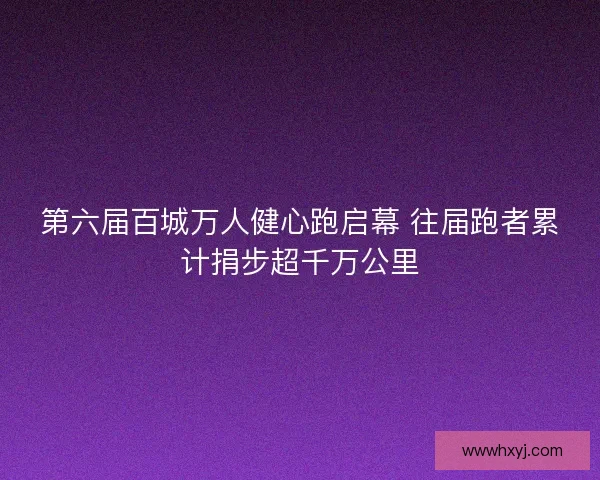 第六届百城万人健心跑启幕 往届跑者累计捐步超千万公里