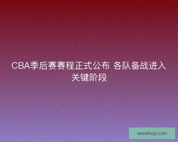 CBA季后赛赛程正式公布 各队备战进入关键阶段