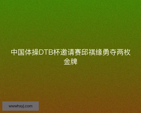 中国体操DTB杯邀请赛邱祺缘勇夺两枚金牌