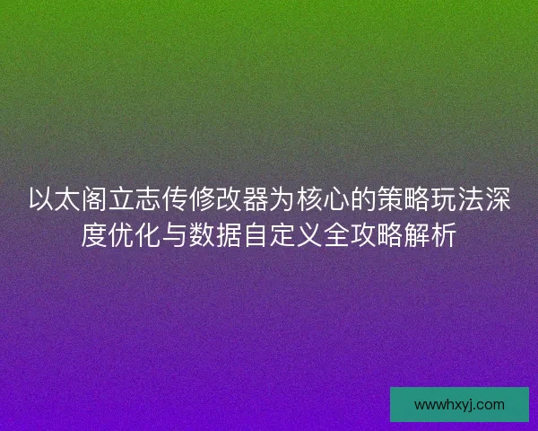 以太阁立志传修改器为核心的策略玩法深度优化与数据自定义全攻略解析