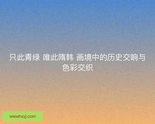 只此青绿 唯此隋韩 画境中的历史交响与色彩交织