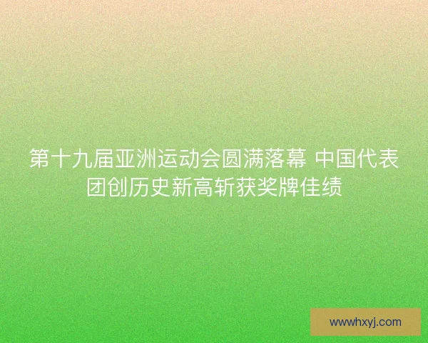 第十九届亚洲运动会圆满落幕 中国代表团创历史新高斩获奖牌佳绩