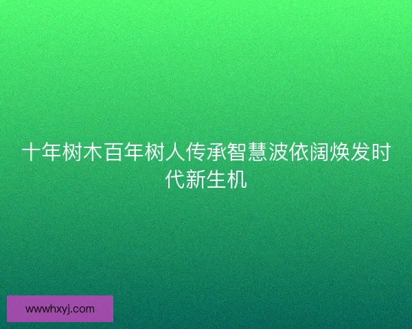 十年树木百年树人传承智慧波依阔焕发时代新生机 十年树木百年树人传承智慧波依阔焕发时代新生机